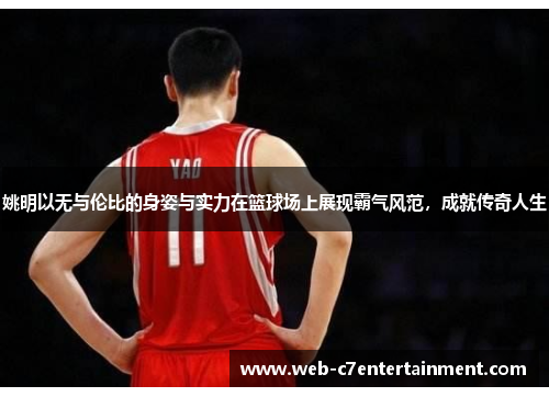 姚明以无与伦比的身姿与实力在篮球场上展现霸气风范，成就传奇人生