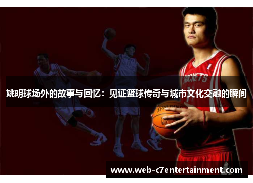 姚明球场外的故事与回忆：见证篮球传奇与城市文化交融的瞬间