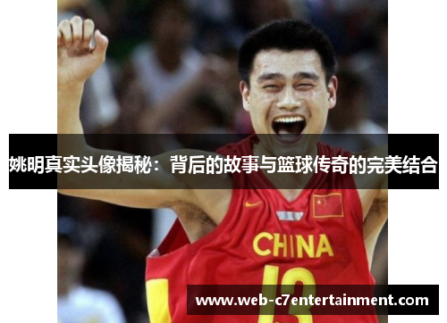 姚明真实头像揭秘：背后的故事与篮球传奇的完美结合