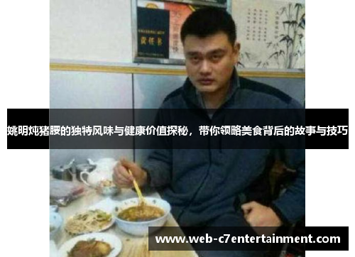 姚明炖猪腰的独特风味与健康价值探秘，带你领略美食背后的故事与技巧