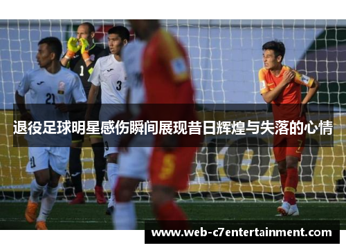 退役足球明星感伤瞬间展现昔日辉煌与失落的心情