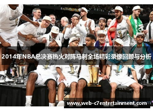 2014年NBA总决赛热火对阵马刺全场精彩录像回顾与分析