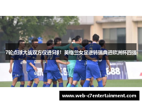 7轮点球大战双方仅进5球！英格兰女足逆转瑞典进欧洲杯四强