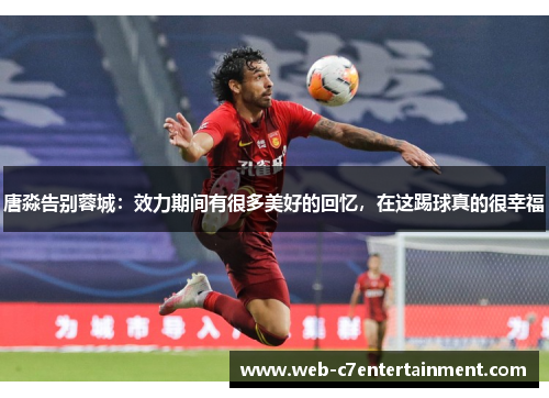 唐淼告别蓉城：效力期间有很多美好的回忆，在这踢球真的很幸福