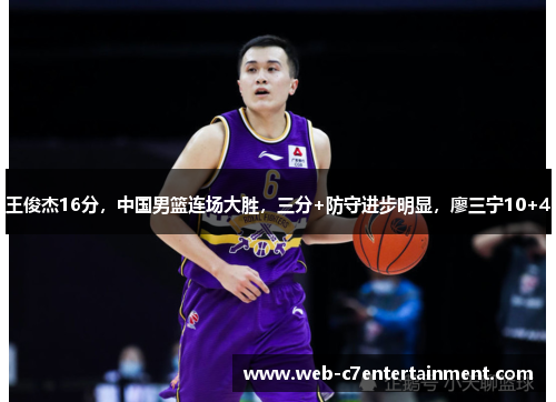 王俊杰16分，中国男篮连场大胜，三分+防守进步明显，廖三宁10+4